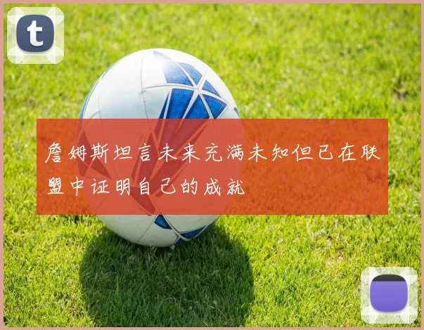 詹姆斯坦言未来充满未知但已在联盟中证明自己的成就