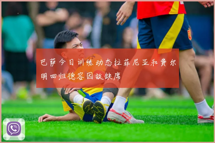 巴萨今日训练动态拉菲尼亚和费尔明回归德容因故缺席