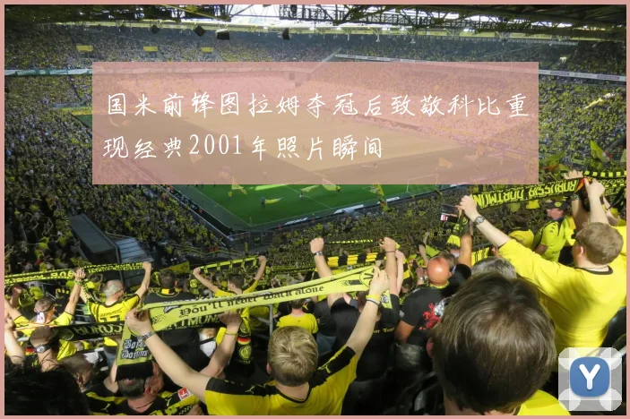 国米前锋图拉姆夺冠后致敬科比重现经典2001年照片瞬间