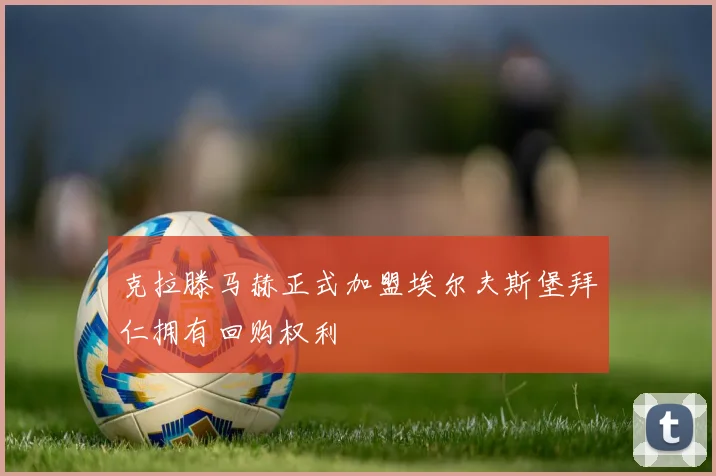 克拉滕马赫正式加盟埃尔夫斯堡拜仁拥有回购权利