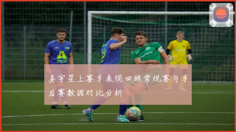 姜宇星上赛季表现回顾常规赛与季后赛数据对比分析
