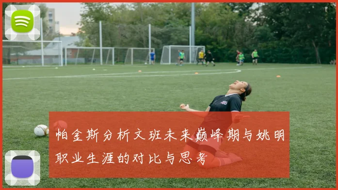 帕金斯分析文班未来巅峰期与姚明职业生涯的对比与思考