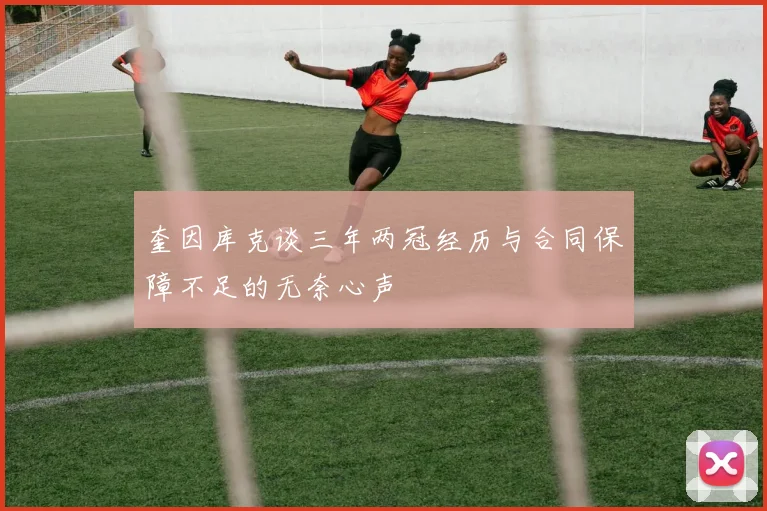 奎因库克谈三年两冠经历与合同保障不足的无奈心声