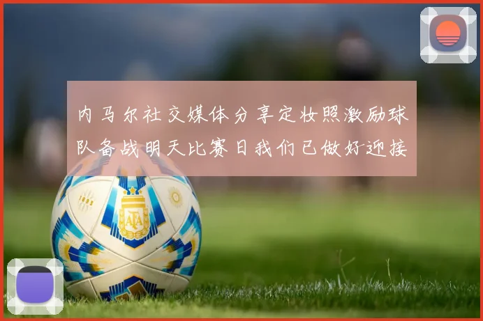 内马尔社交媒体分享定妆照激励球队备战明天比赛日我们已做好迎接挑战的准备