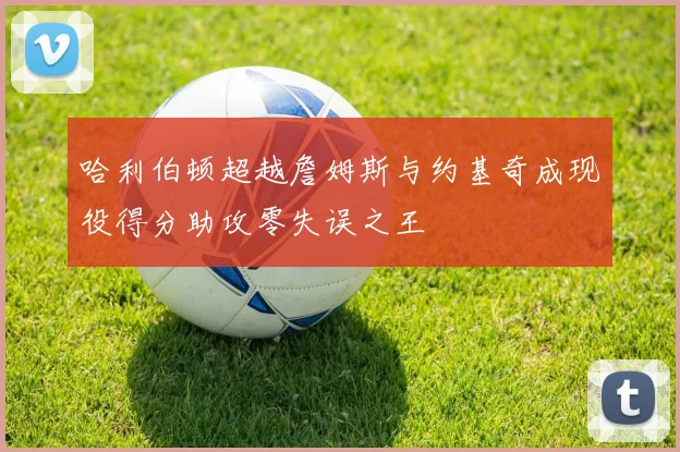 哈利伯顿超越詹姆斯与约基奇成现役得分助攻零失误之王