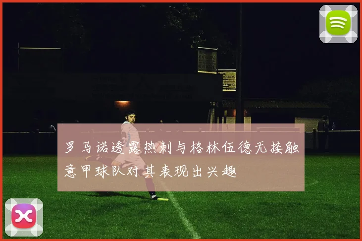 罗马诺透露热刺与格林伍德无接触意甲球队对其表现出兴趣