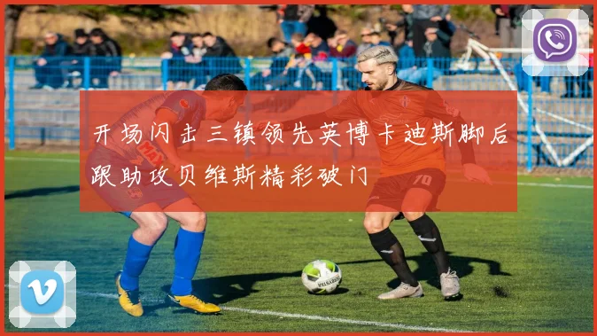 开场闪击三镇领先英博卡迪斯脚后跟助攻贝维斯精彩破门