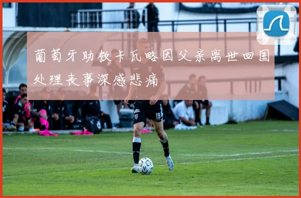 葡萄牙助教卡瓦略因父亲离世回国处理丧事深感悲痛
