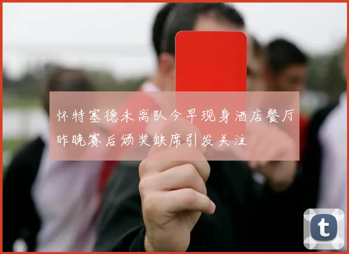 怀特塞德未离队今早现身酒店餐厅昨晚赛后颁奖缺席引发关注