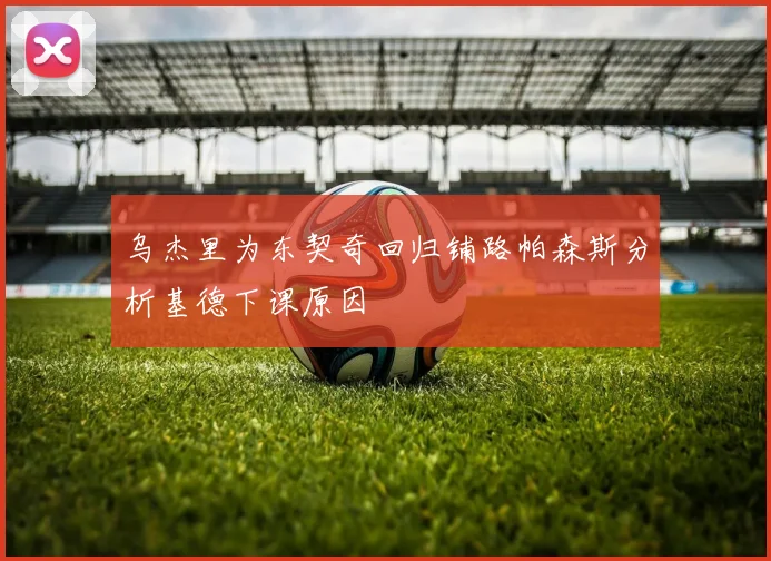 乌杰里为东契奇回归铺路帕森斯分析基德下课原因