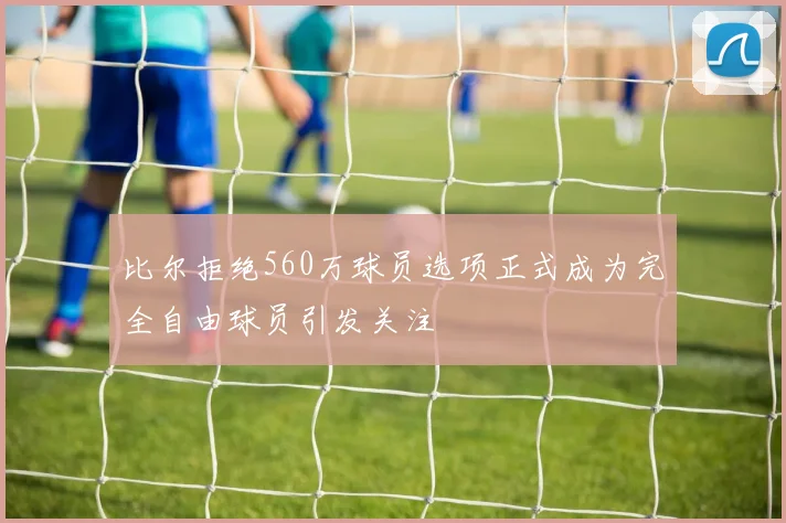 比尔拒绝560万球员选项正式成为完全自由球员引发关注
