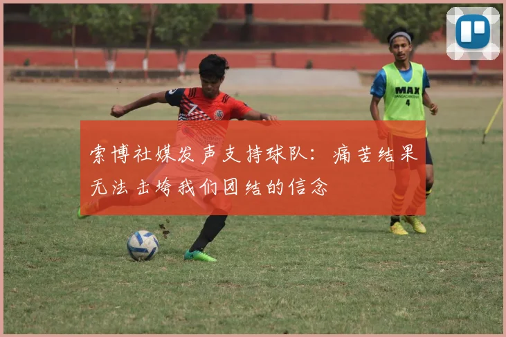 索博社媒发声支持球队：痛苦结果无法击垮我们团结的信念