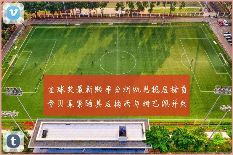 金球奖最新赔率分析凯恩稳居榜首登贝莱紧随其后梅西与姆巴佩并列第四
