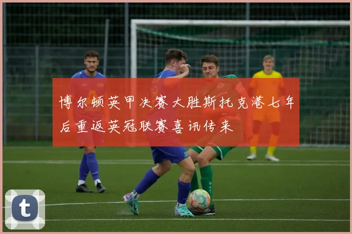博尔顿英甲决赛大胜斯托克港七年后重返英冠联赛喜讯传来